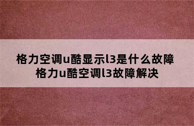 格力空调u酷显示l3是什么故障 格力u酷空调l3故障解决